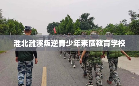 淮北濉溪叛逆青少年素质教育学校