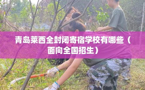 青岛莱西全封闭寄宿学校有哪些（面向全国招生）