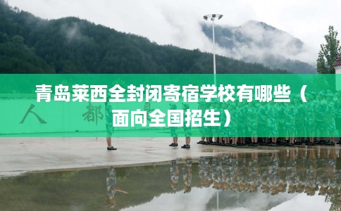 青岛莱西全封闭寄宿学校有哪些（面向全国招生）