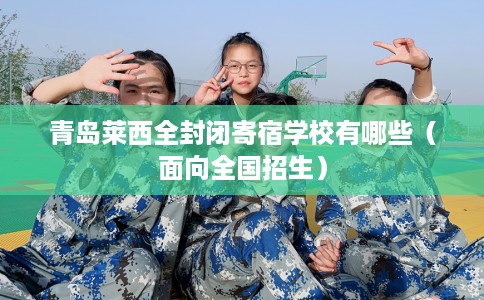 青岛莱西全封闭寄宿学校有哪些（面向全国招生）