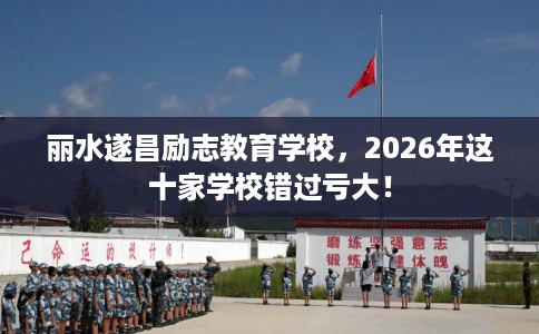 丽水遂昌励志教育学校，2026年这十家学校错过亏大！