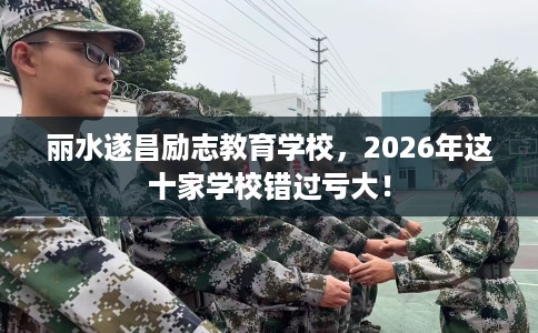 丽水遂昌励志教育学校，2026年这十家学校错过亏大！