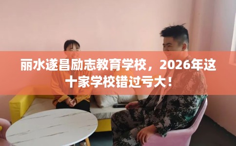 丽水遂昌励志教育学校，2026年这十家学校错过亏大！
