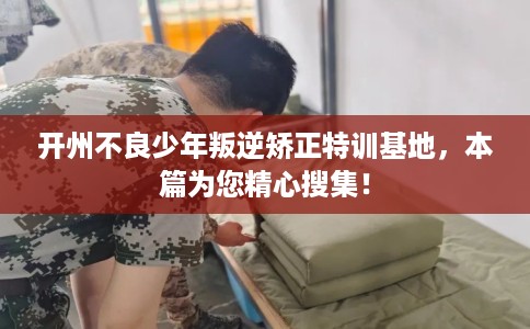 开州不良少年叛逆矫正特训基地，本篇为您精心搜集！