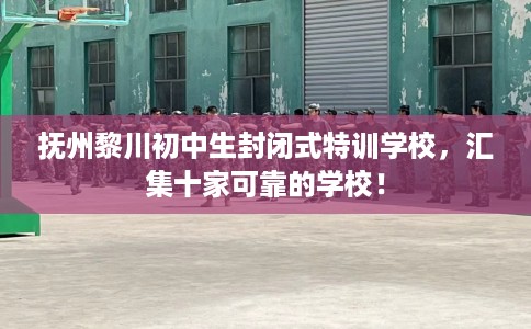 抚州黎川初中生封闭式特训学校，汇集十家可靠的学校！