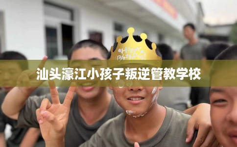 汕头濠江小孩子叛逆管教学校