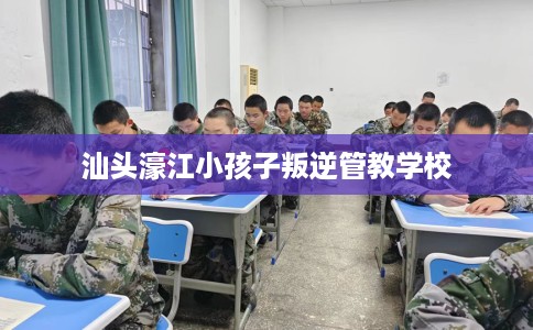 汕头濠江小孩子叛逆管教学校