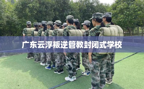 广东云浮叛逆管教封闭式学校