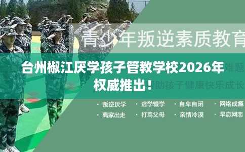 台州椒江厌学孩子管教学校2026年权威推出！
