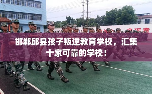 邯郸邱县孩子叛逆教育学校，汇集十家可靠的学校！