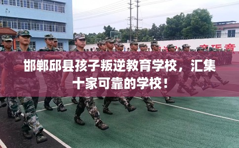邯郸邱县孩子叛逆教育学校，汇集十家可靠的学校！