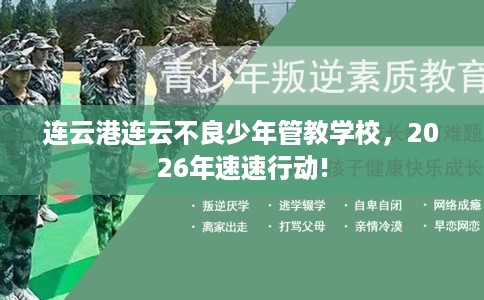 连云港连云不良少年管教学校，2026年速速行动!