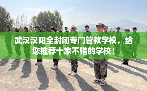 武汉汉阳全封闭专门管教学校，给您推荐十家不错的学校！