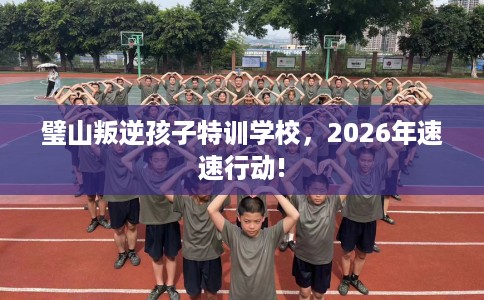 璧山叛逆孩子特训学校，2026年速速行动!