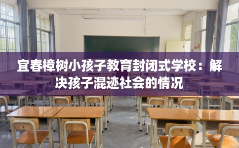 宜春樟树小孩子教育封闭式学校：解决孩子混迹社会的情况