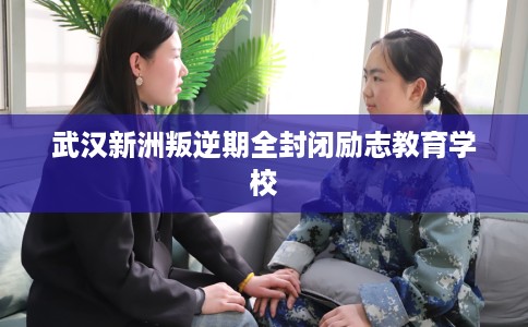 武汉新洲叛逆期全封闭励志教育学校