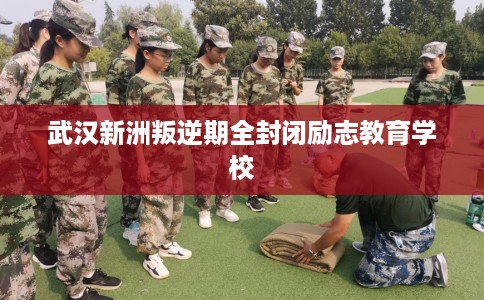 武汉新洲叛逆期全封闭励志教育学校