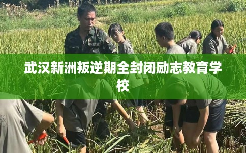 武汉新洲叛逆期全封闭励志教育学校