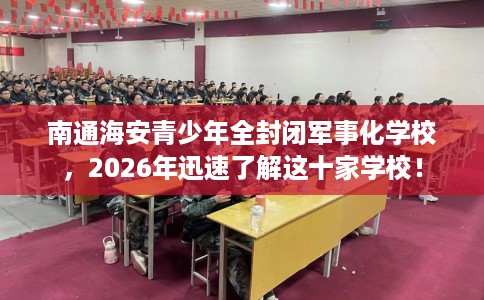 南通海安青少年全封闭军事化学校，2026年迅速了解这十家学校！