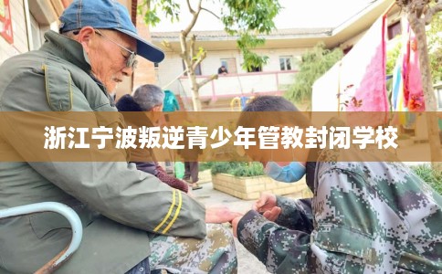 浙江宁波叛逆青少年管教封闭学校