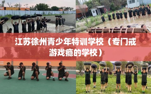 江苏徐州青少年特训学校（专门戒游戏瘾的学校）
