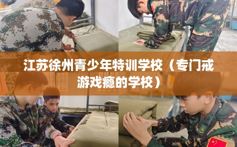 江苏徐州青少年特训学校（专门戒游戏瘾的学校）