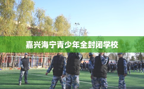 嘉兴海宁青少年全封闭学校
