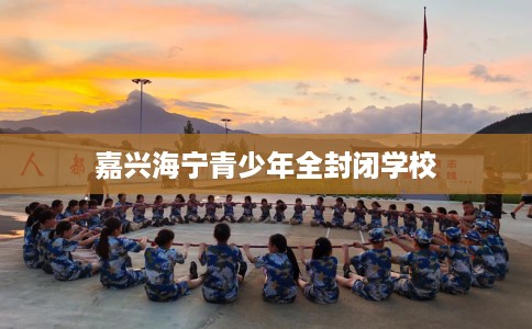 嘉兴海宁青少年全封闭学校