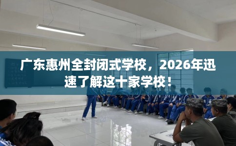 广东惠州全封闭式学校，2026年迅速了解这十家学校！