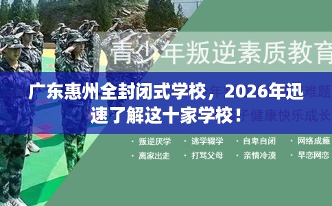 广东惠州全封闭式学校，2026年迅速了解这十家学校！