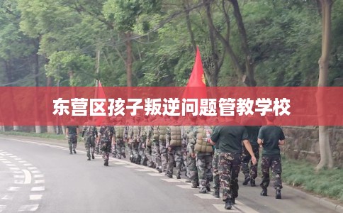 东营区孩子叛逆问题管教学校