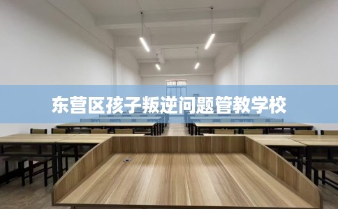 东营区孩子叛逆问题管教学校