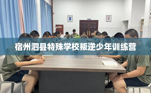 宿州泗县特殊学校叛逆少年训练营