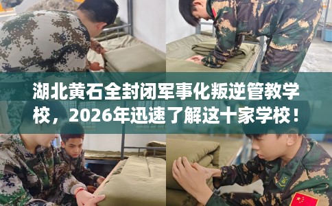 湖北黄石全封闭军事化叛逆管教学校，2026年迅速了解这十家学校！