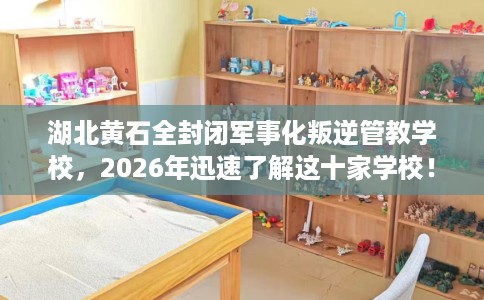 湖北黄石全封闭军事化叛逆管教学校，2026年迅速了解这十家学校！