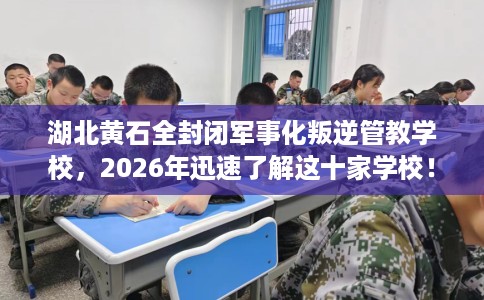 湖北黄石全封闭军事化叛逆管教学校，2026年迅速了解这十家学校！