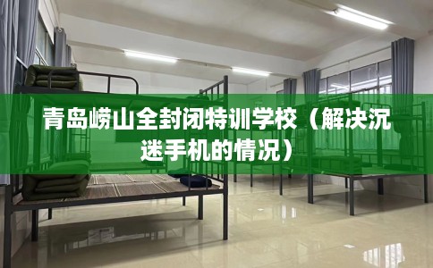 青岛崂山全封闭特训学校（解决沉迷手机的情况）