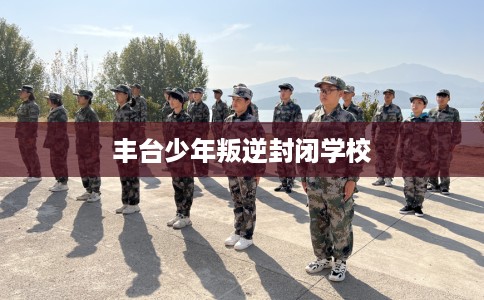 丰台少年叛逆封闭学校