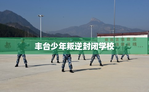 丰台少年叛逆封闭学校