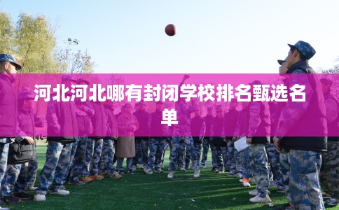 河北河北哪有封闭学校排名甄选名单