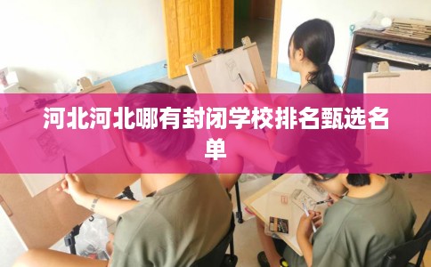 河北河北哪有封闭学校排名甄选名单