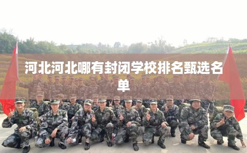 河北河北哪有封闭学校排名甄选名单