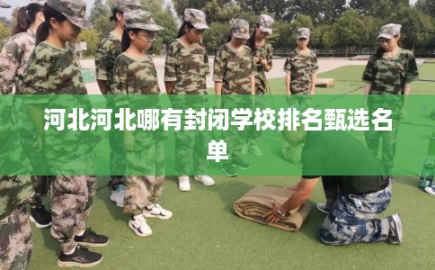 河北河北哪有封闭学校排名甄选名单