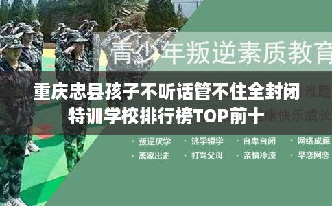 重庆忠县孩子不听话管不住全封闭特训学校排行榜TOP前十