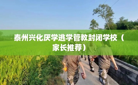 泰州兴化厌学逃学管教封闭学校（家长推荐）