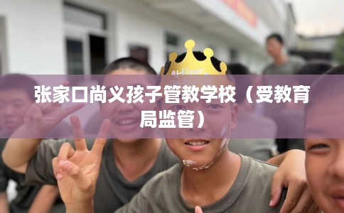 张家口尚义孩子管教学校（受教育局监管）