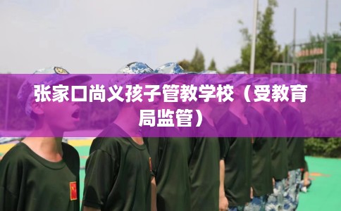 张家口尚义孩子管教学校（受教育局监管）