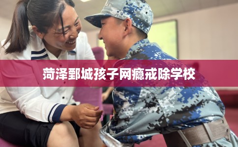 菏泽鄄城孩子网瘾戒除学校
