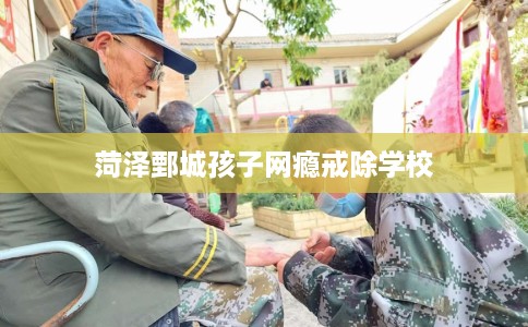 菏泽鄄城孩子网瘾戒除学校