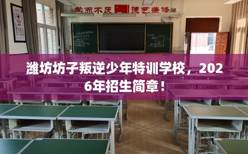 潍坊坊子叛逆少年特训学校，2026年招生简章！